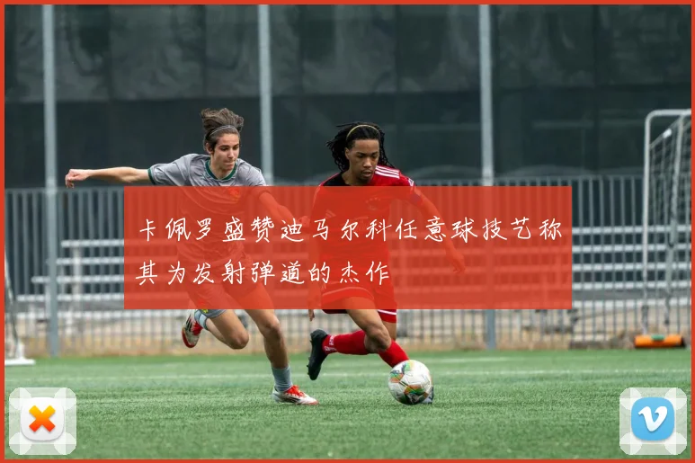 卡佩罗盛赞迪马尔科任意球技艺称其为发射弹道的杰作
