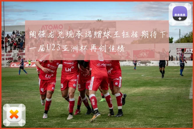 陶强龙兑现承诺赠球王钰栋期待下一届U23亚洲杯再创佳绩