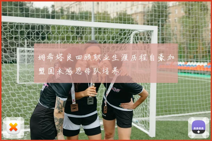 姆希塔良回顾职业生涯历程自豪加盟国米感恩母队培养