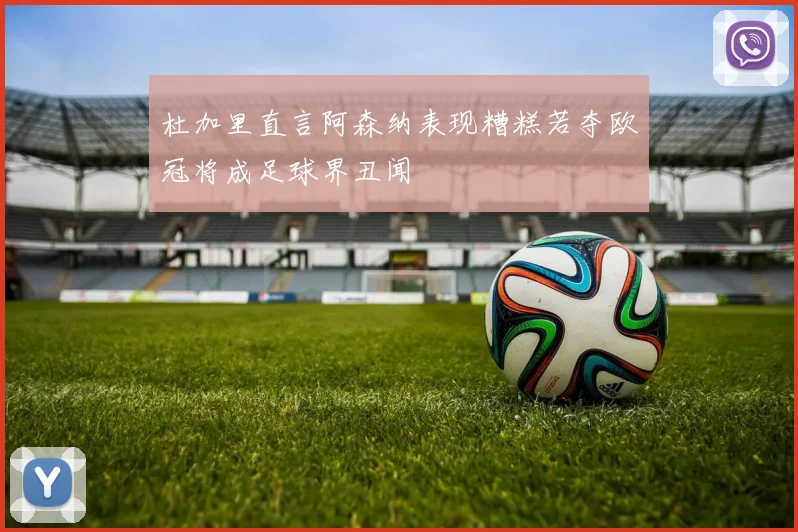 杜加里直言阿森纳表现糟糕若夺欧冠将成足球界丑闻