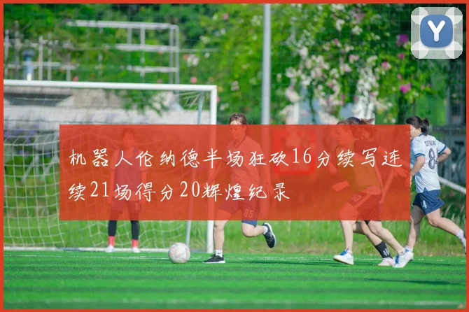 机器人伦纳德半场狂砍16分续写连续21场得分20辉煌纪录