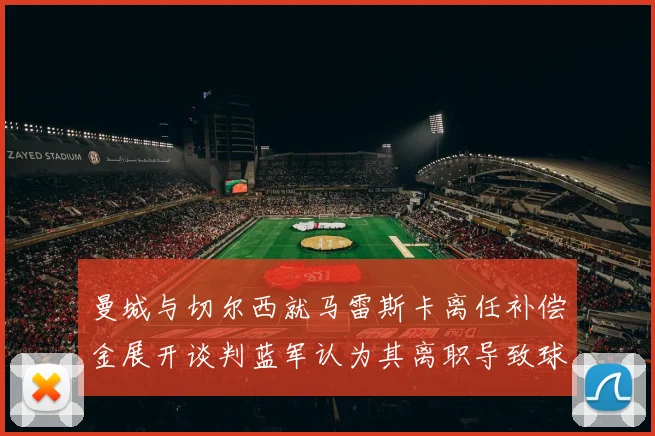 曼城与切尔西就马雷斯卡离任补偿金展开谈判蓝军认为其离职导致球队崩盘
