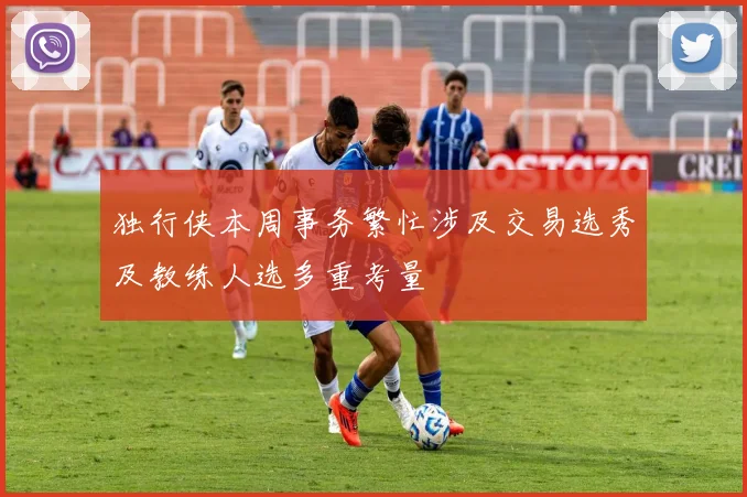 独行侠本周事务繁忙涉及交易选秀及教练人选多重考量