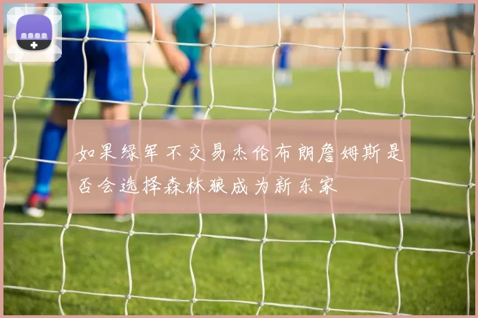 如果绿军不交易杰伦布朗詹姆斯是否会选择森林狼成为新东家