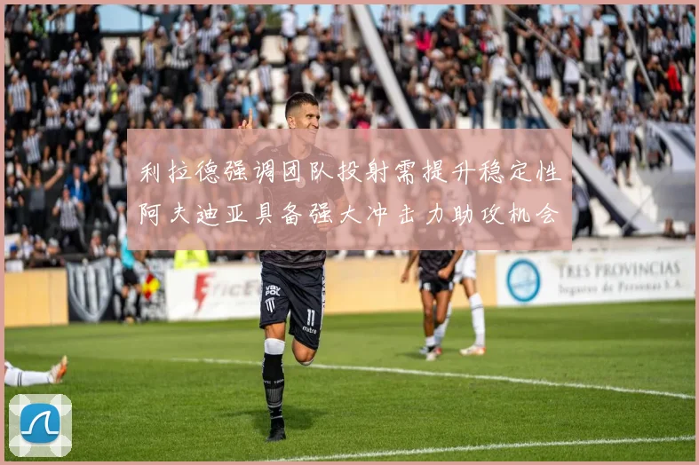 利拉德强调团队投射需提升稳定性阿夫迪亚具备强大冲击力助攻机会