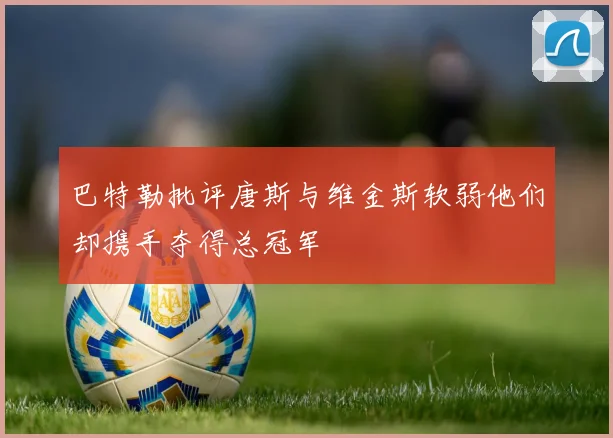 巴特勒批评唐斯与维金斯软弱他们却携手夺得总冠军