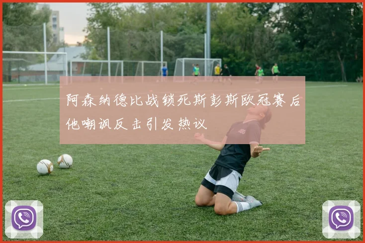 阿森纳德比战锁死斯彭斯欧冠赛后他嘲讽反击引发热议