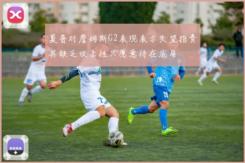 夏普对詹姆斯G2表现表示失望指责其缺乏攻击性只愿意待在底角