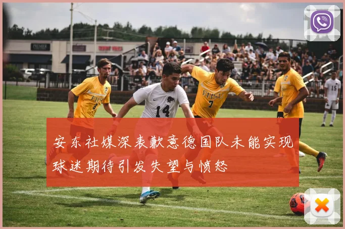 安东社媒深表歉意德国队未能实现球迷期待引发失望与愤怒