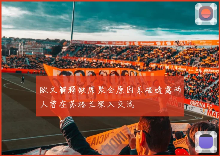 欧文解释缺席聚会原因乐福透露两人曾在苏格兰深入交流