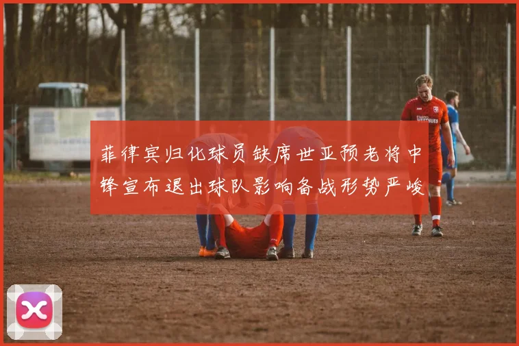 菲律宾归化球员缺席世亚预老将中锋宣布退出球队影响备战形势严峻