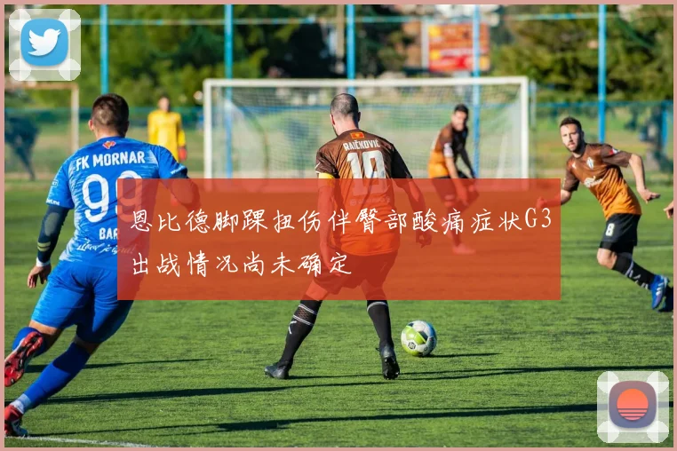 恩比德脚踝扭伤伴臀部酸痛症状G3出战情况尚未确定