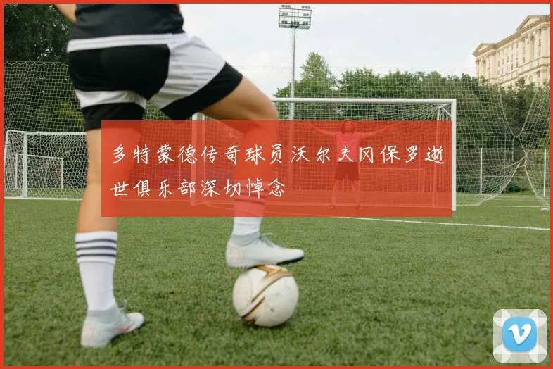 多特蒙德传奇球员沃尔夫冈保罗逝世俱乐部深切悼念