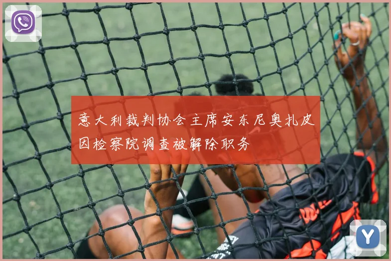 意大利裁判协会主席安东尼奥扎皮因检察院调查被解除职务