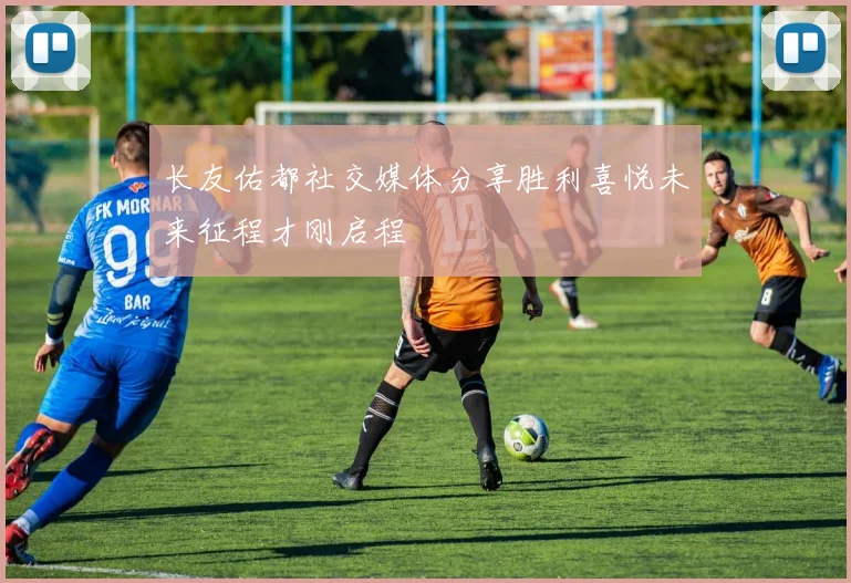 长友佑都社交媒体分享胜利喜悦未来征程才刚启程