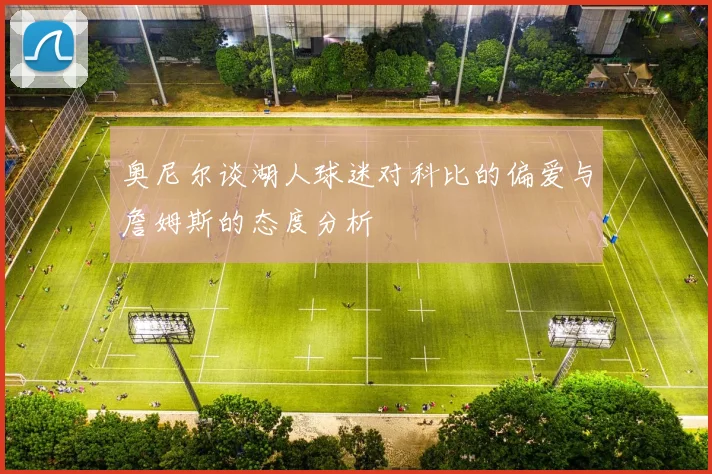 奥尼尔谈湖人球迷对科比的偏爱与詹姆斯的态度分析