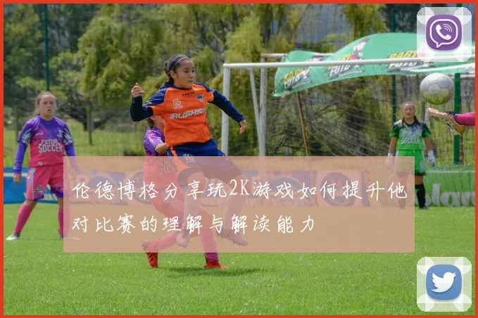 伦德博格分享玩2K游戏如何提升他对比赛的理解与解读能力