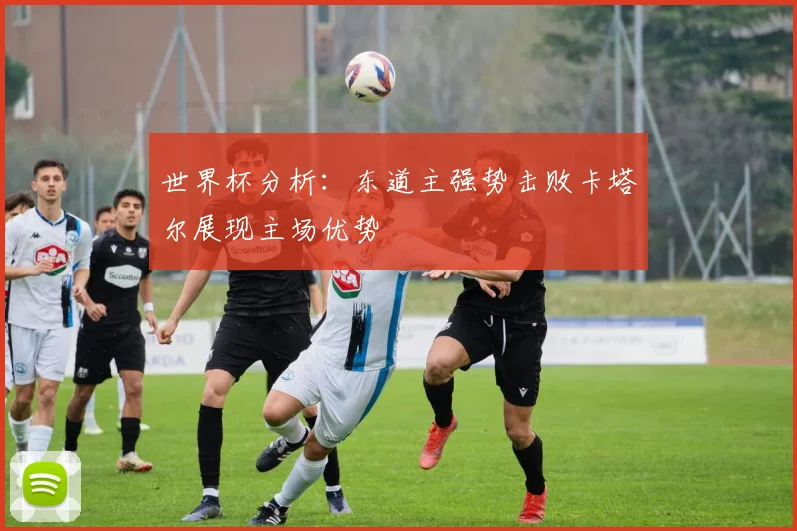 世界杯分析:东道主强势击败卡塔尔展现主场优势