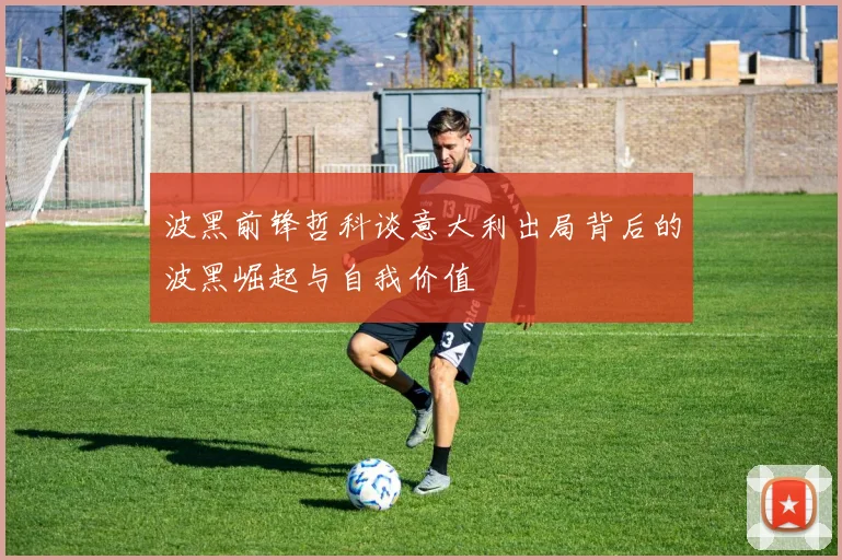 波黑前锋哲科谈意大利出局背后的波黑崛起与自我价值