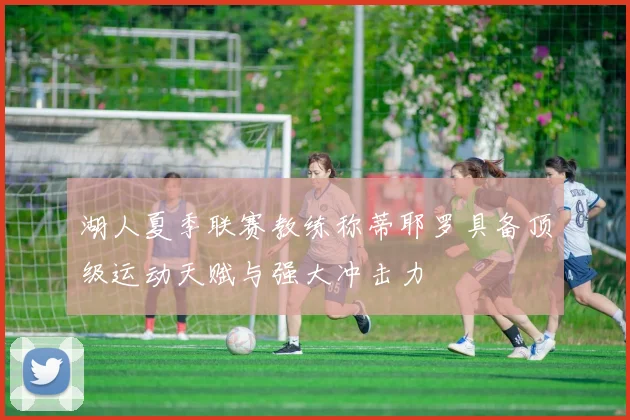 湖人夏季联赛教练称蒂耶罗具备顶级运动天赋与强大冲击力
