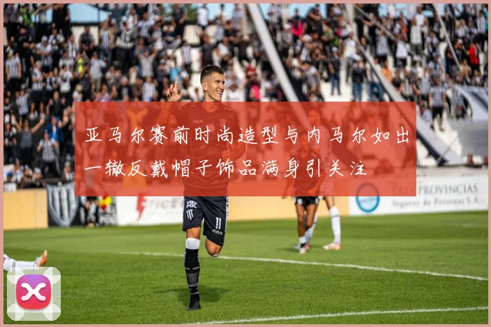 亚马尔赛前时尚造型与内马尔如出一辙反戴帽子饰品满身引关注