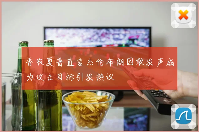 香农夏普直言杰伦布朗因敢发声成为攻击目标引发热议