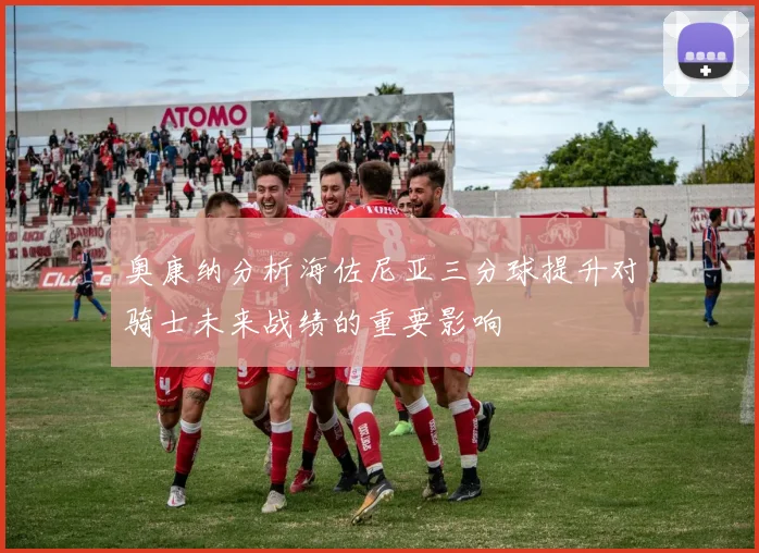 奥康纳分析海佐尼亚三分球提升对骑士未来战绩的重要影响