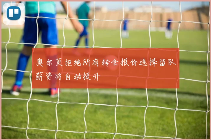 奥尔莫拒绝所有转会报价选择留队薪资将自动提升