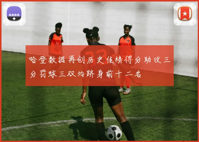 哈登数据再创历史佳绩得分助攻三分罚球三双均跻身前十二名