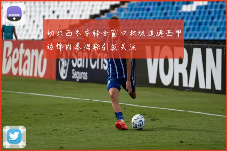 切尔西冬季转会窗口积极追逐西甲边锋内幕揭晓引发关注