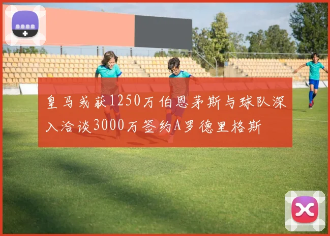 皇马或获1250万伯恩茅斯与球队深入洽谈3000万签约A罗德里格斯