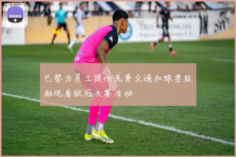 巴黎为员工提供免费交通和球票鼓励观看欧冠决赛活动