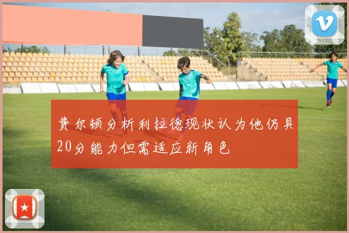 费尔顿分析利拉德现状认为他仍具20分能力但需适应新角色