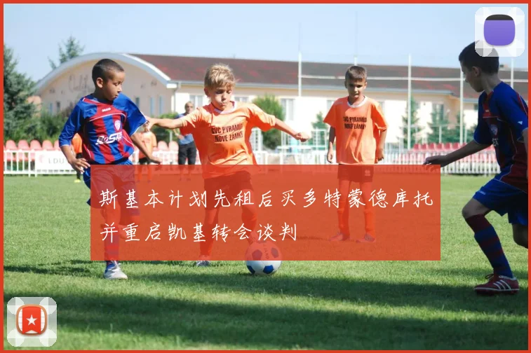 斯基本计划先租后买多特蒙德库托并重启凯基转会谈判