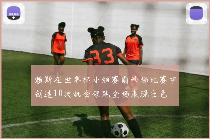 赖斯在世界杯小组赛前两场比赛中创造10次机会领跑全场表现出色